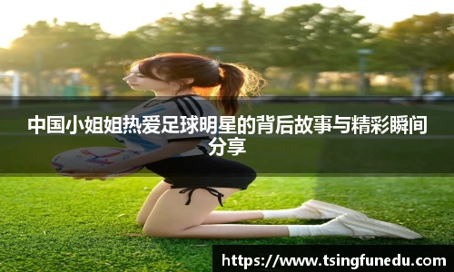 中国小姐姐热爱足球明星的背后故事与精彩瞬间分享